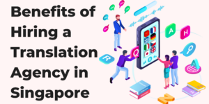 Benefits of Hiring A Translation Agency in Singapore
